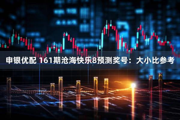 申银优配 161期沧海快乐8预测奖号：大小比参考