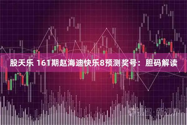 股天乐 161期赵海迪快乐8预测奖号：胆码解读