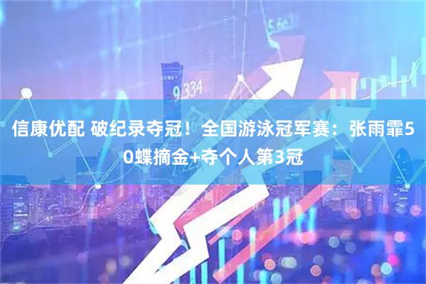 信康优配 破纪录夺冠！全国游泳冠军赛：张雨霏50蝶摘金+夺个人第3冠