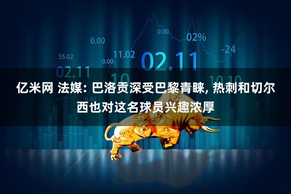 亿米网 法媒: 巴洛贡深受巴黎青睐, 热刺和切尔西也对这名球员兴趣浓厚