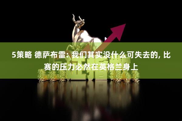5策略 德萨布雷: 我们其实没什么可失去的, 比赛的压力必然在英格兰身上