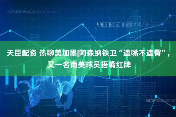 天臣配资 热聊美加墨|阿森纳铁卫“遮嘴不遮臀”, 又一名南美球员捂嘴红牌