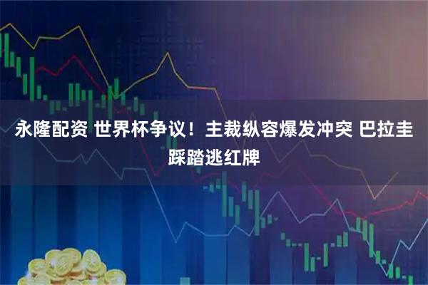 永隆配资 世界杯争议！主裁纵容爆发冲突 巴拉圭踩踏逃红牌