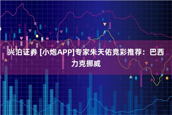 兴泊证券 [小炮APP]专家朱天佑竞彩推荐：巴西力克挪威