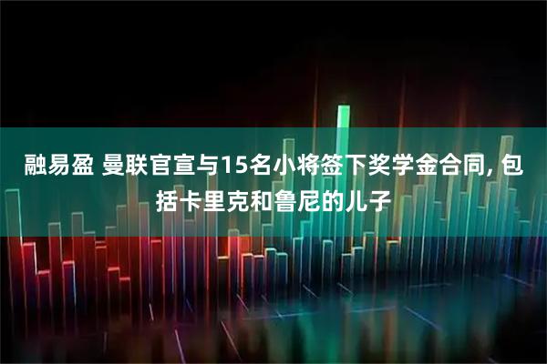 融易盈 曼联官宣与15名小将签下奖学金合同, 包括卡里克和鲁尼的儿子
