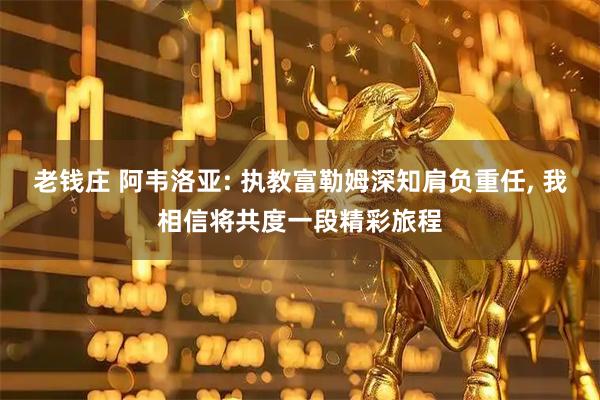 老钱庄 阿韦洛亚: 执教富勒姆深知肩负重任, 我相信将共度一段精彩旅程