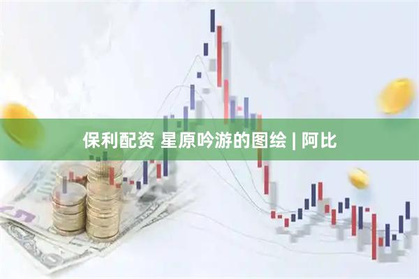 保利配资 星原吟游的图绘 | 阿比