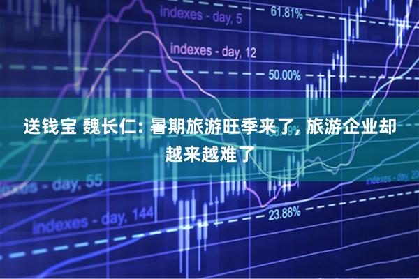 送钱宝 魏长仁: 暑期旅游旺季来了, 旅游企业却越来越难了
