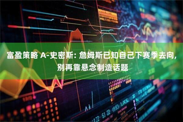 富盈策略 A-史密斯: 詹姆斯已知自己下赛季去向, 别再靠悬念制造话题
