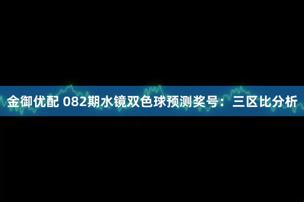 金御优配 082期水镜双色球预测奖号:三区比分析