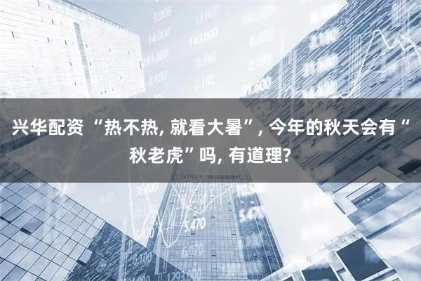 兴华配资 “热不热, 就看大暑”, 今年的秋天会有“秋老虎”吗, 有道理?
