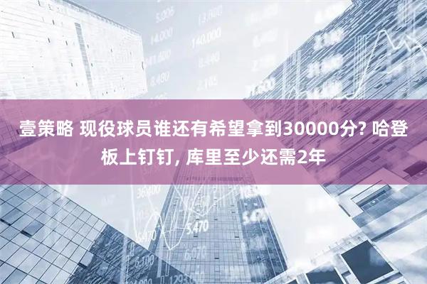 壹策略 现役球员谁还有希望拿到30000分? 哈登板上钉钉, 库里至少还需2年