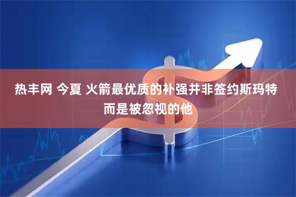 热丰网 今夏 火箭最优质的补强并非签约斯玛特 而是被忽视的他