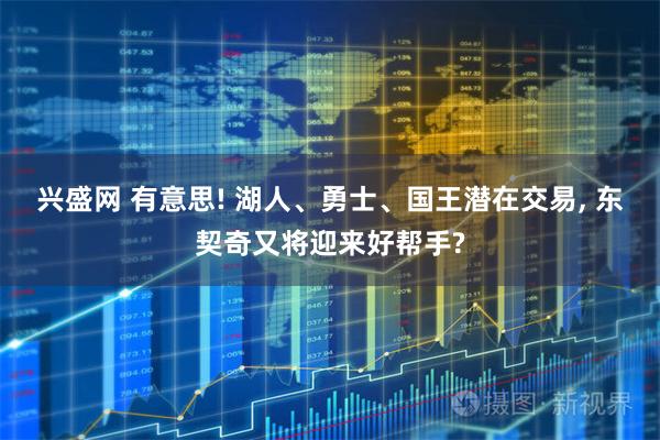 兴盛网 有意思! 湖人、勇士、国王潜在交易, 东契奇又将迎来好帮手?