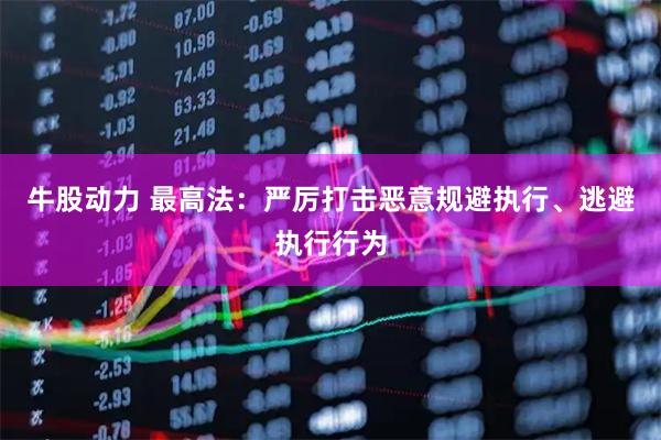 牛股动力 最高法：严厉打击恶意规避执行、逃避执行行为