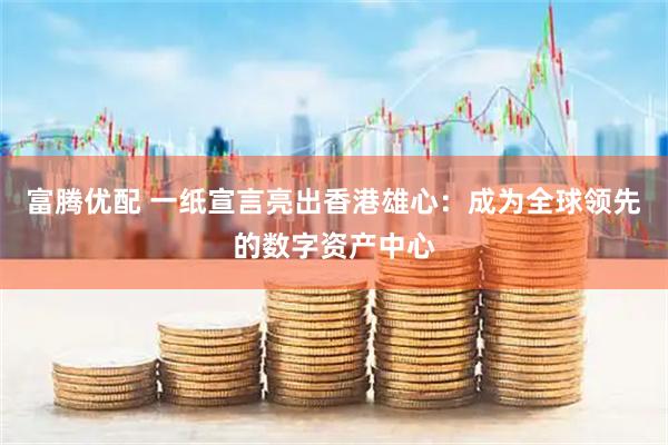 富腾优配 一纸宣言亮出香港雄心：成为全球领先的数字资产中心