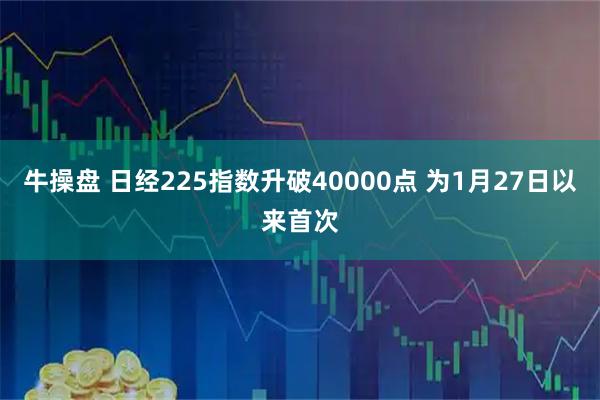 牛操盘 日经225指数升破40000点 为1月27日以来首次