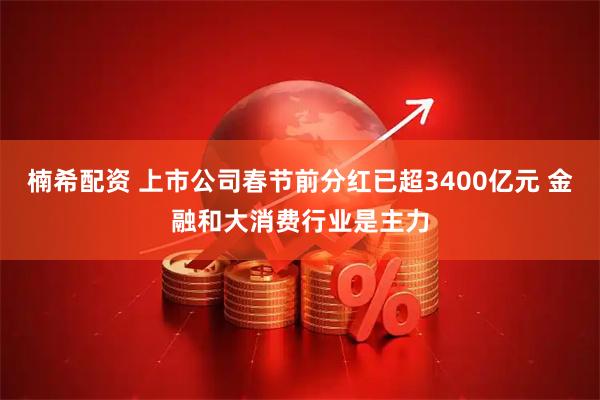 楠希配资 上市公司春节前分红已超3400亿元 金融和大消费行业是主力