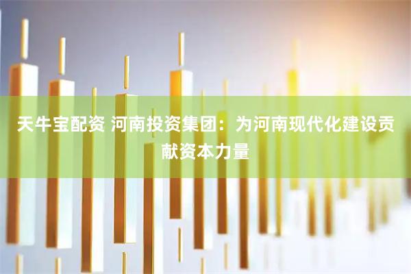 天牛宝配资 河南投资集团：为河南现代化建设贡献资本力量