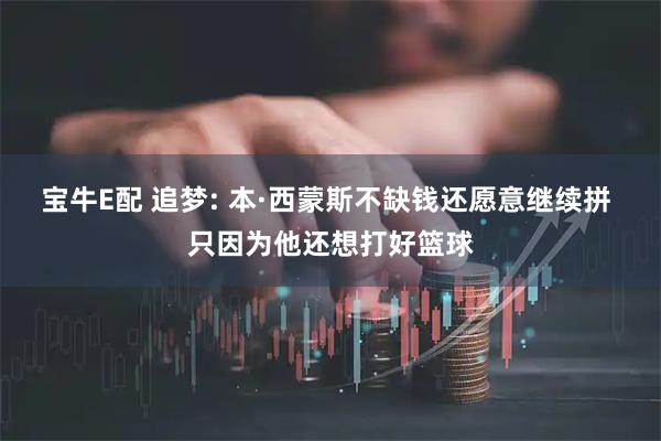 宝牛E配 追梦: 本·西蒙斯不缺钱还愿意继续拼 只因为他还想打好篮球