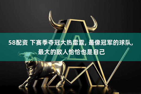 58配资 下赛季夺冠大热雷霆, 最像冠军的球队, 最大的敌人恰恰也是自己