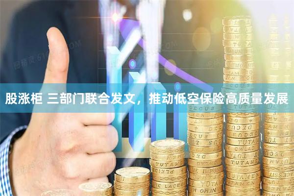 股涨柜 三部门联合发文，推动低空保险高质量发展