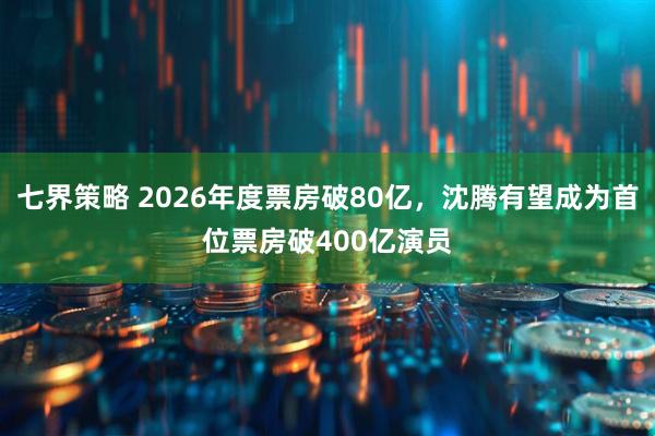七界策略 2026年度票房破80亿，沈腾有望成为首位票房破400亿演员