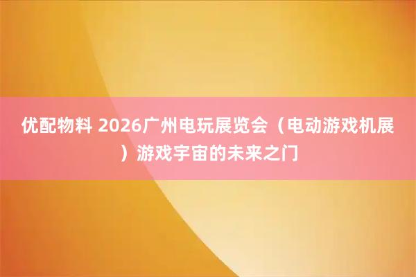 优配物料 2026广州电玩展览会（电动游戏机展）游戏宇宙的未来之门