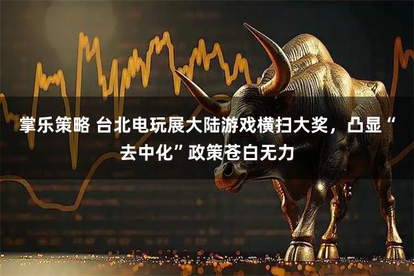 掌乐策略 台北电玩展大陆游戏横扫大奖，凸显“去中化”政策苍白无力