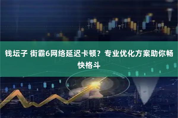 钱坛子 街霸6网络延迟卡顿？专业优化方案助你畅快格斗
