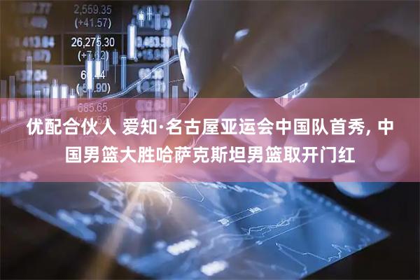 优配合伙人 爱知·名古屋亚运会中国队首秀, 中国男篮大胜哈萨克斯坦男篮取开门红