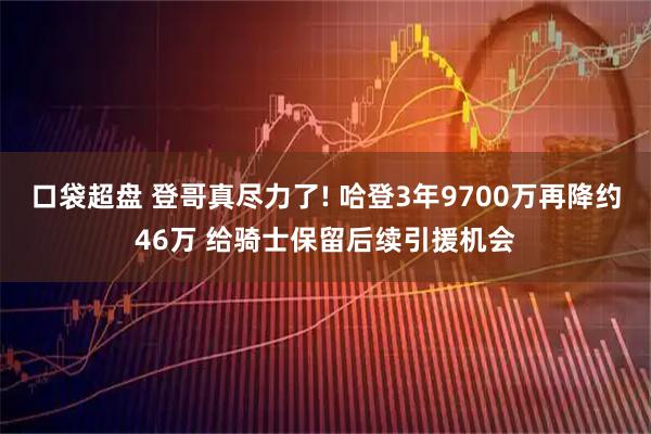 口袋超盘 登哥真尽力了! 哈登3年9700万再降约46万 给骑士保留后续引援机会