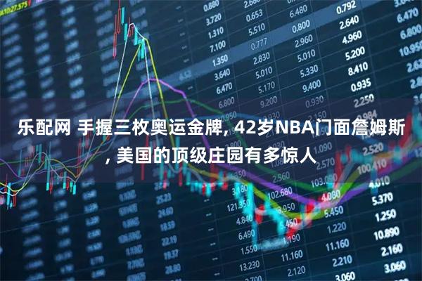 乐配网 手握三枚奥运金牌, 42岁NBA门面詹姆斯, 美国的顶级庄园有多惊人