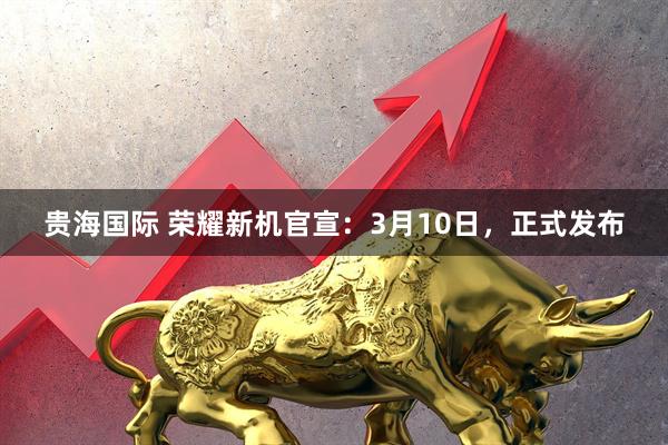 贵海国际 荣耀新机官宣：3月10日，正式发布