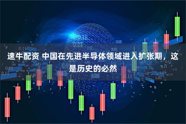 速牛配资 中国在先进半导体领域进入扩张期，这是历史的必然