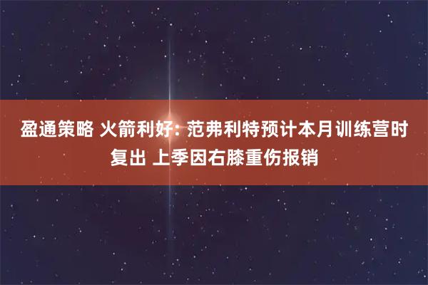 盈通策略 火箭利好: 范弗利特预计本月训练营时复出 上季因右膝重伤报销