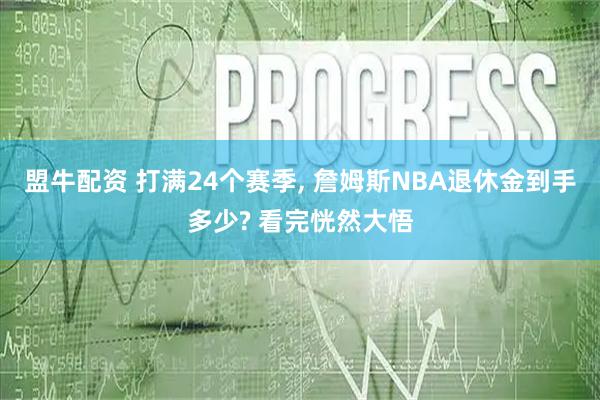 盟牛配资 打满24个赛季, 詹姆斯NBA退休金到手多少? 看完恍然大悟