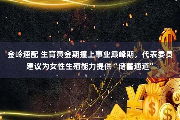 金岭速配 生育黄金期撞上事业巅峰期，代表委员建议为女性生殖能力提供“储蓄通道”
