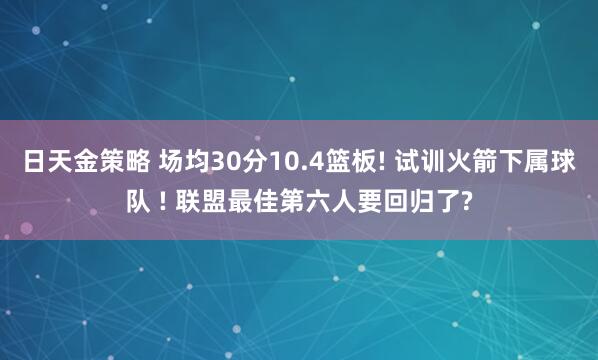 日天金策略 场均30分10.4篮板! 试训火箭下属球队 ! 联盟最佳第六人要回归了?