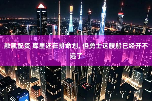 融凯配资 库里还在拼命划, 但勇士这艘船已经开不远了