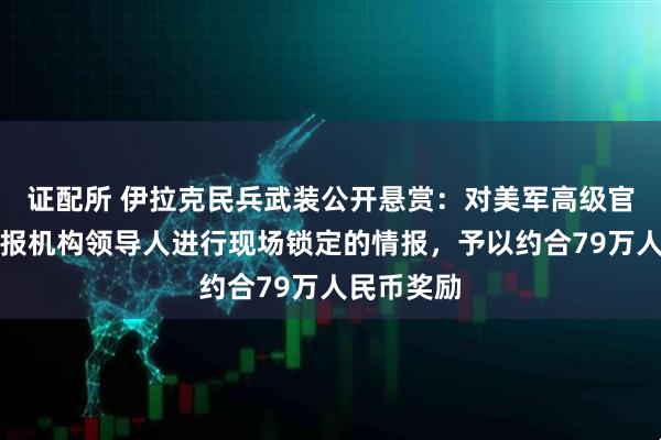 证配所 伊拉克民兵武装公开悬赏：对美军高级官员及美情报机构领导人进行现场锁定的情报，予以约合79万人民币奖励