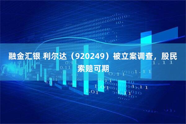 融金汇银 利尔达（920249）被立案调查，股民索赔可期