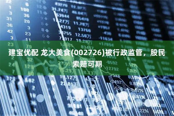 建宝优配 龙大美食(002726)被行政监管,股民索赔可期