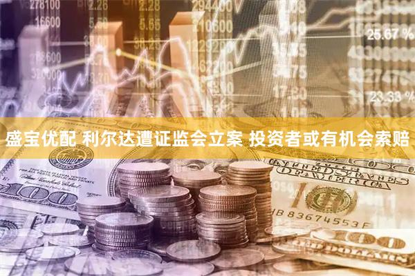 盛宝优配 利尔达遭证监会立案 投资者或有机会索赔