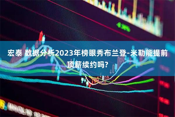 宏泰 数据分析2023年榜眼秀布兰登-米勒能提前顶薪续约吗?