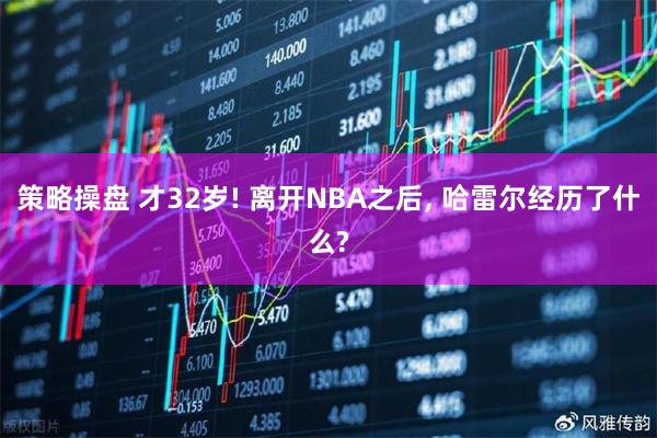 策略操盘 才32岁! 离开NBA之后, 哈雷尔经历了什么?