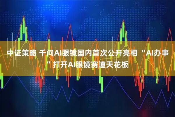 中证策略 千问AI眼镜国内首次公开亮相 “AI办事”打开AI眼镜赛道天花板