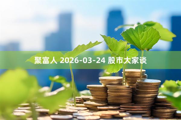 聚富人 2026-03-24 股市大家谈