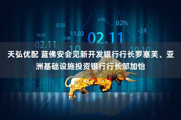 天弘优配 蓝佛安会见新开发银行行长罗塞芙、亚洲基础设施投资银行行长邹加怡