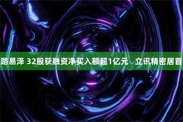 路易泽 32股获融资净买入额超1亿元   立讯精密居首